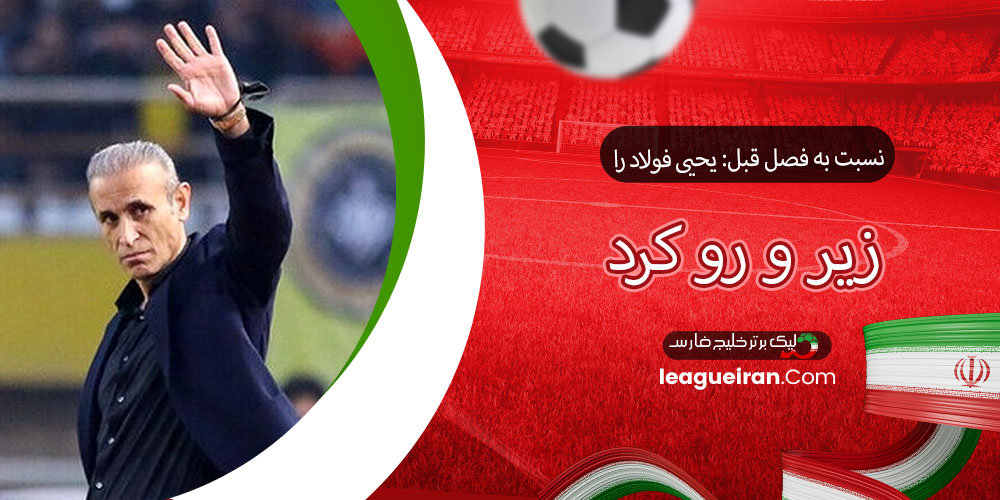 نسبت به فصل قبل: یحیی فولاد را زیر و رو کرد